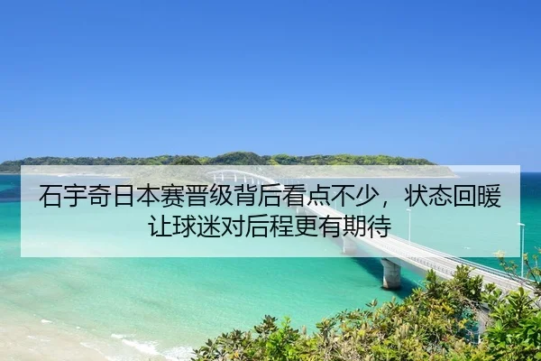 石宇奇日本赛晋级背后看点不少，状态回暖让球迷对后程更有期待